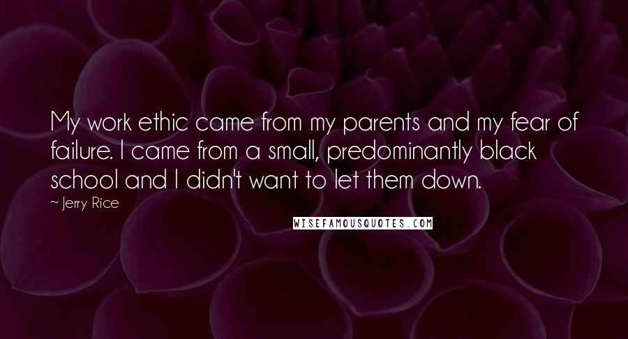 Jerry Rice Quotes: My work ethic came from my parents and my fear of failure. I came from a small, predominantly black school and I didn't want to let them down.