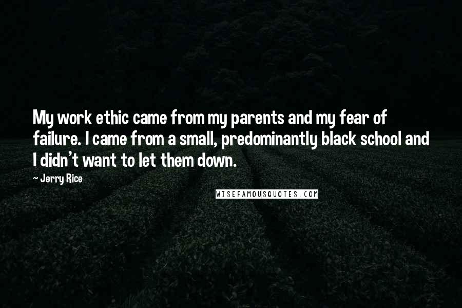 Jerry Rice Quotes: My work ethic came from my parents and my fear of failure. I came from a small, predominantly black school and I didn't want to let them down.