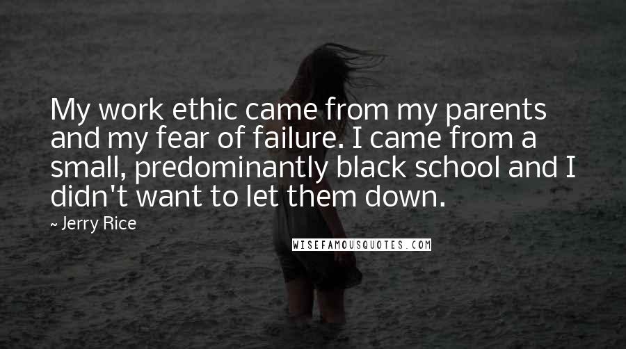 Jerry Rice Quotes: My work ethic came from my parents and my fear of failure. I came from a small, predominantly black school and I didn't want to let them down.