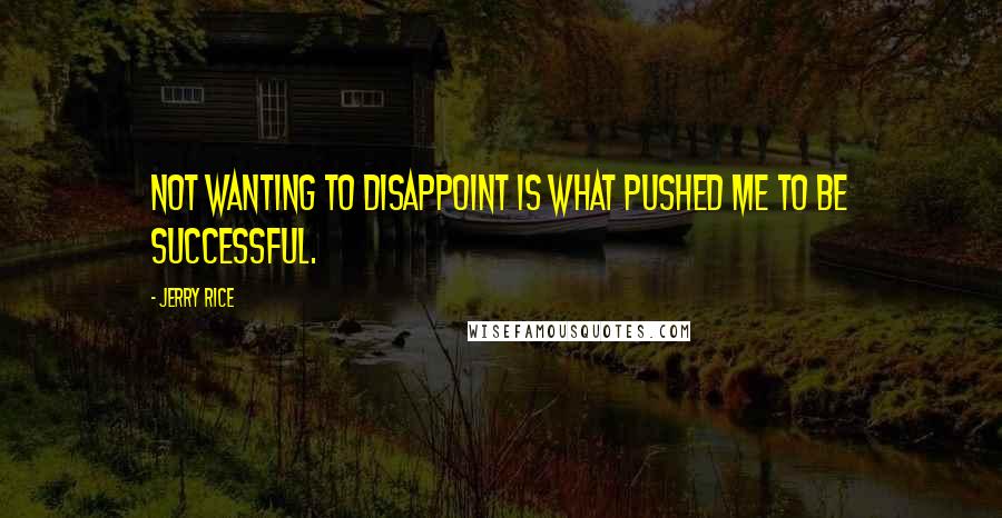 Jerry Rice Quotes: Not wanting to disappoint is what pushed me to be successful.