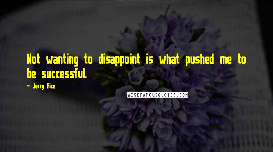 Jerry Rice Quotes: Not wanting to disappoint is what pushed me to be successful.