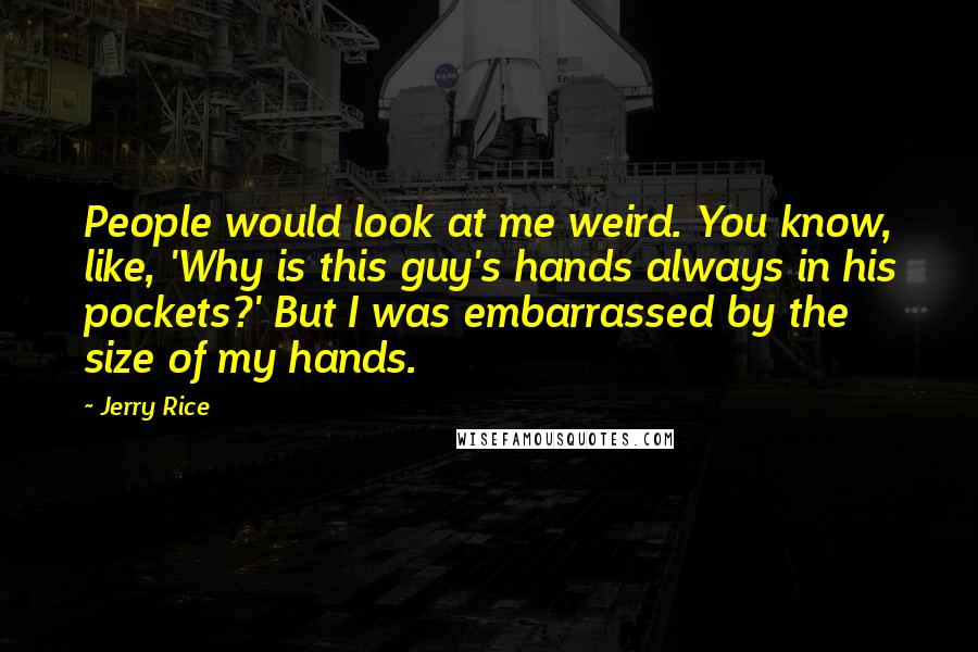 Jerry Rice Quotes: People would look at me weird. You know, like, 'Why is this guy's hands always in his pockets?' But I was embarrassed by the size of my hands.