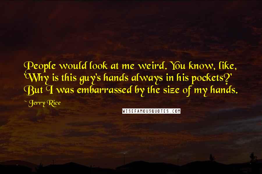 Jerry Rice Quotes: People would look at me weird. You know, like, 'Why is this guy's hands always in his pockets?' But I was embarrassed by the size of my hands.