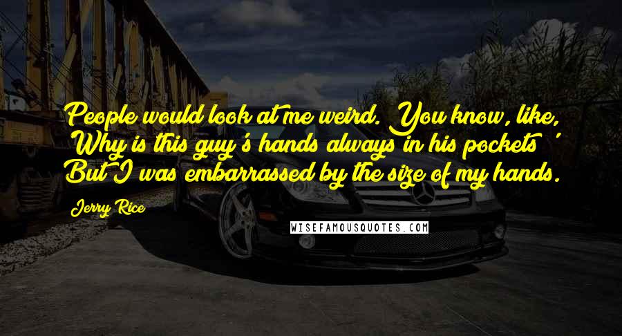 Jerry Rice Quotes: People would look at me weird. You know, like, 'Why is this guy's hands always in his pockets?' But I was embarrassed by the size of my hands.