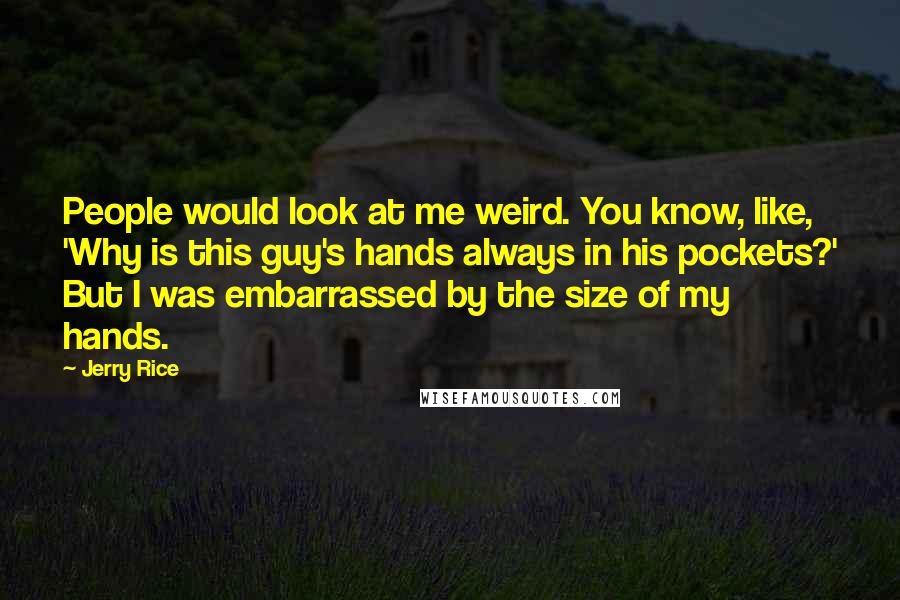 Jerry Rice Quotes: People would look at me weird. You know, like, 'Why is this guy's hands always in his pockets?' But I was embarrassed by the size of my hands.