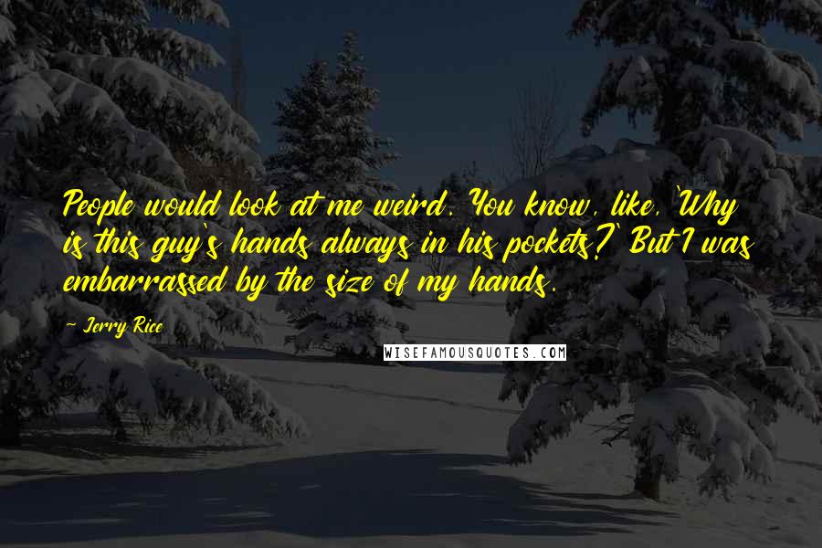 Jerry Rice Quotes: People would look at me weird. You know, like, 'Why is this guy's hands always in his pockets?' But I was embarrassed by the size of my hands.