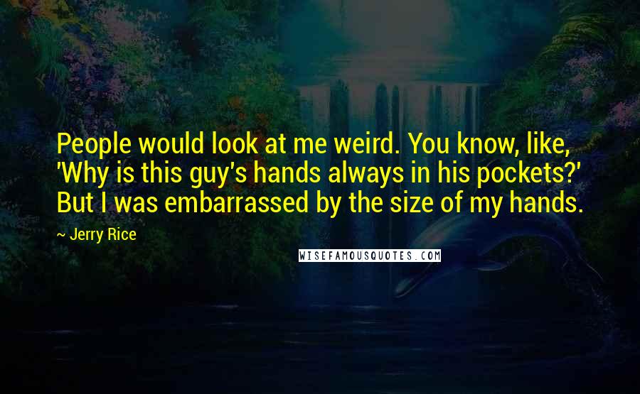 Jerry Rice Quotes: People would look at me weird. You know, like, 'Why is this guy's hands always in his pockets?' But I was embarrassed by the size of my hands.