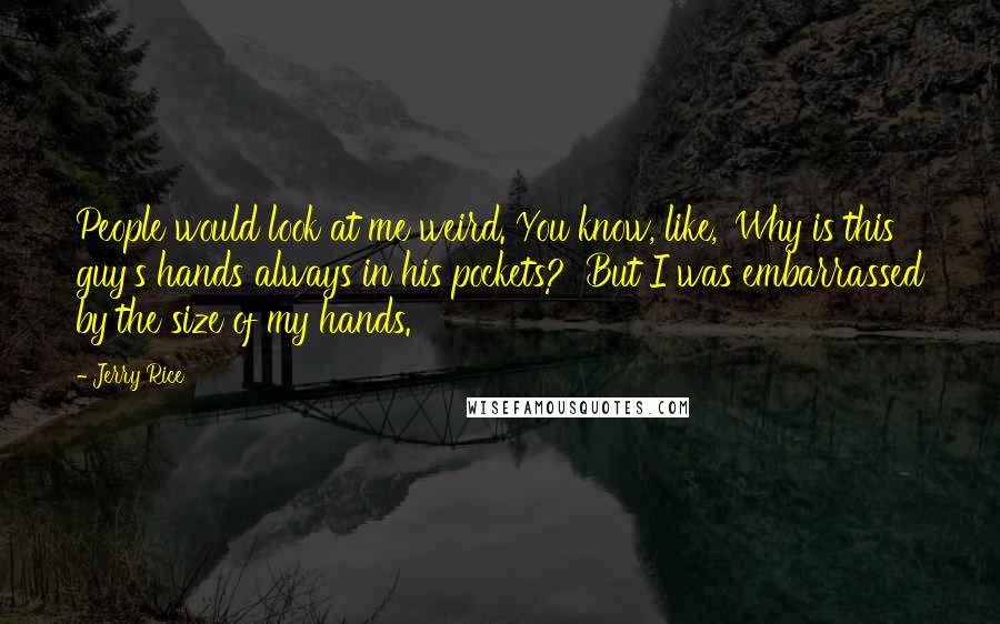 Jerry Rice Quotes: People would look at me weird. You know, like, 'Why is this guy's hands always in his pockets?' But I was embarrassed by the size of my hands.