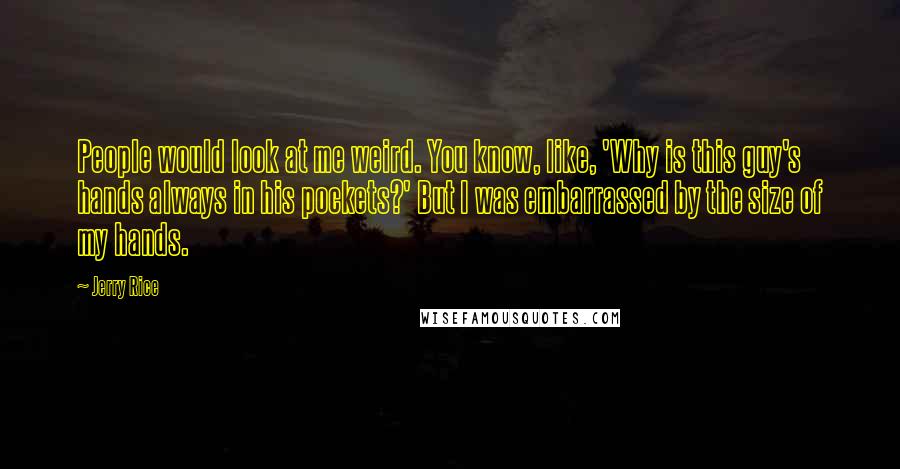 Jerry Rice Quotes: People would look at me weird. You know, like, 'Why is this guy's hands always in his pockets?' But I was embarrassed by the size of my hands.