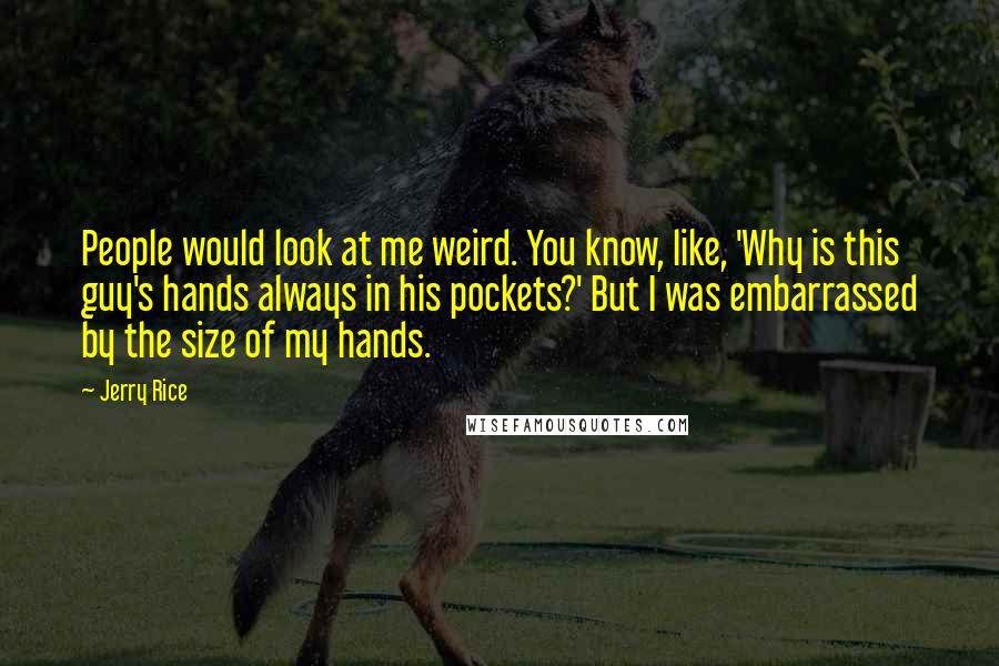 Jerry Rice Quotes: People would look at me weird. You know, like, 'Why is this guy's hands always in his pockets?' But I was embarrassed by the size of my hands.