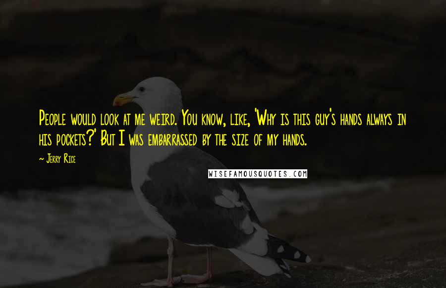 Jerry Rice Quotes: People would look at me weird. You know, like, 'Why is this guy's hands always in his pockets?' But I was embarrassed by the size of my hands.