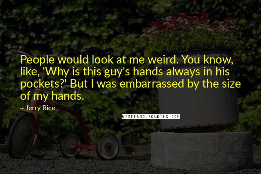 Jerry Rice Quotes: People would look at me weird. You know, like, 'Why is this guy's hands always in his pockets?' But I was embarrassed by the size of my hands.