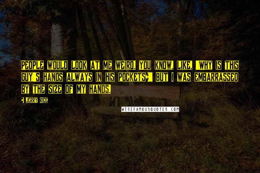 Jerry Rice Quotes: People would look at me weird. You know, like, 'Why is this guy's hands always in his pockets?' But I was embarrassed by the size of my hands.