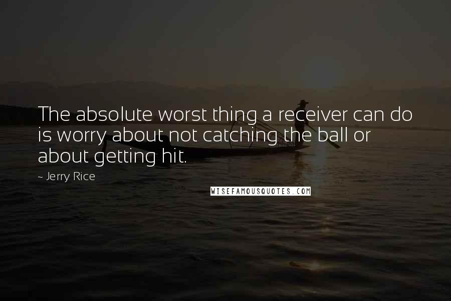 Jerry Rice Quotes: The absolute worst thing a receiver can do is worry about not catching the ball or about getting hit.