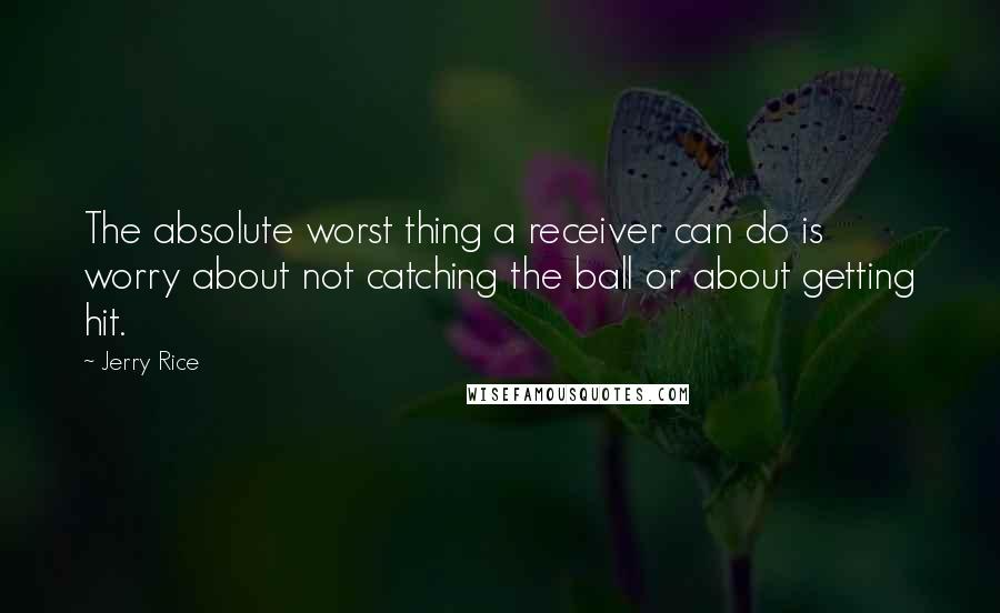 Jerry Rice Quotes: The absolute worst thing a receiver can do is worry about not catching the ball or about getting hit.