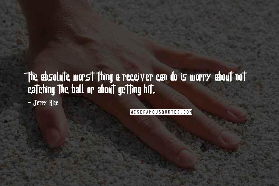 Jerry Rice Quotes: The absolute worst thing a receiver can do is worry about not catching the ball or about getting hit.