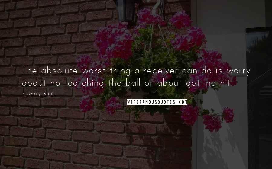 Jerry Rice Quotes: The absolute worst thing a receiver can do is worry about not catching the ball or about getting hit.