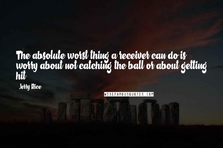 Jerry Rice Quotes: The absolute worst thing a receiver can do is worry about not catching the ball or about getting hit.