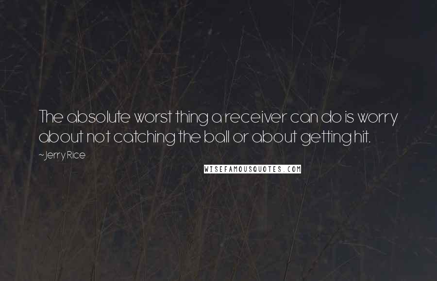 Jerry Rice Quotes: The absolute worst thing a receiver can do is worry about not catching the ball or about getting hit.