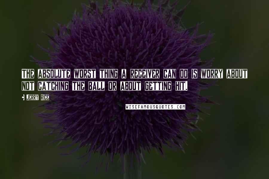 Jerry Rice Quotes: The absolute worst thing a receiver can do is worry about not catching the ball or about getting hit.