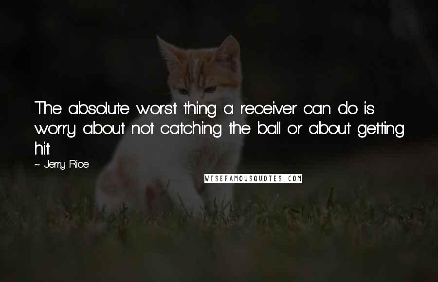 Jerry Rice Quotes: The absolute worst thing a receiver can do is worry about not catching the ball or about getting hit.