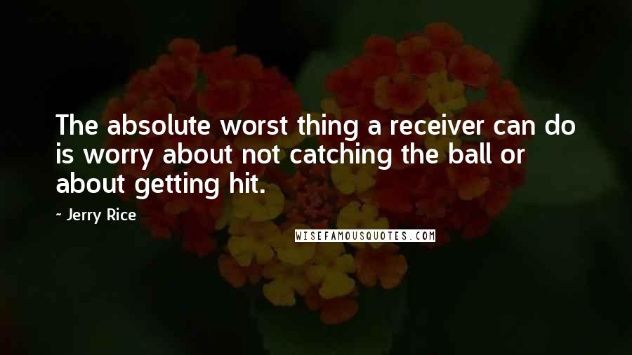 Jerry Rice Quotes: The absolute worst thing a receiver can do is worry about not catching the ball or about getting hit.