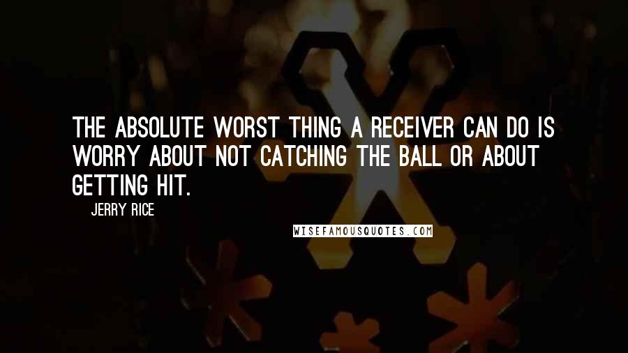 Jerry Rice Quotes: The absolute worst thing a receiver can do is worry about not catching the ball or about getting hit.