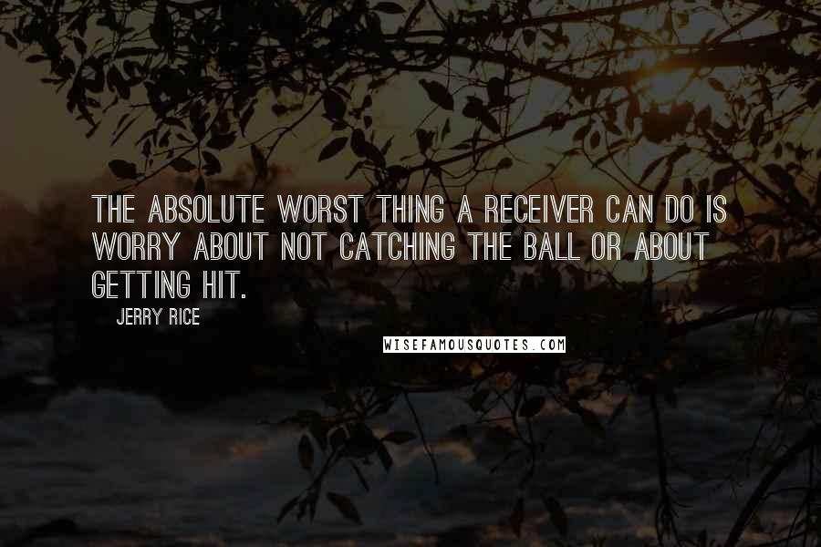 Jerry Rice Quotes: The absolute worst thing a receiver can do is worry about not catching the ball or about getting hit.