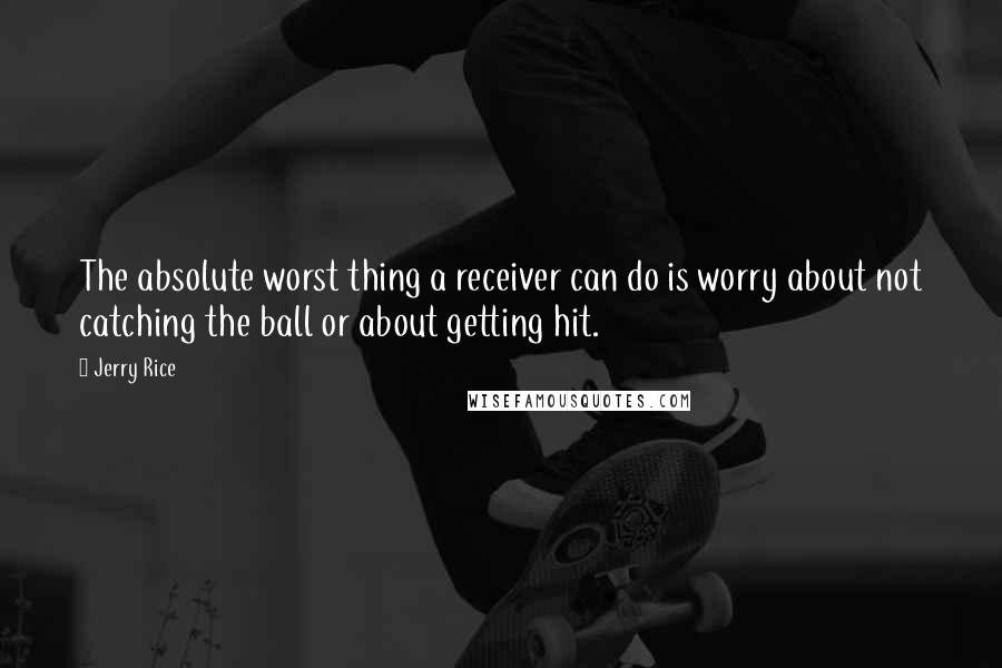 Jerry Rice Quotes: The absolute worst thing a receiver can do is worry about not catching the ball or about getting hit.