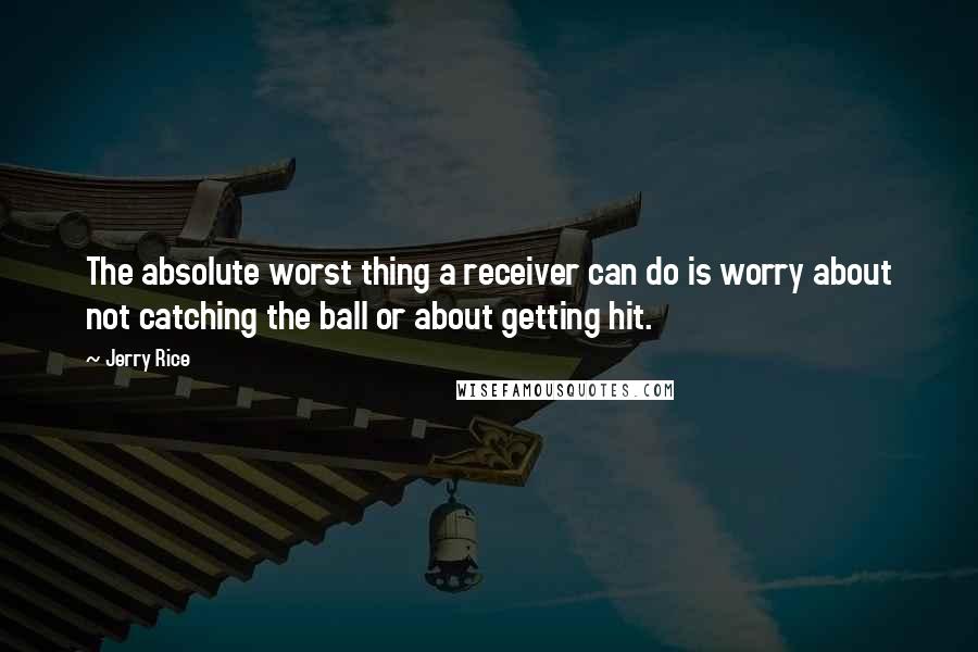 Jerry Rice Quotes: The absolute worst thing a receiver can do is worry about not catching the ball or about getting hit.