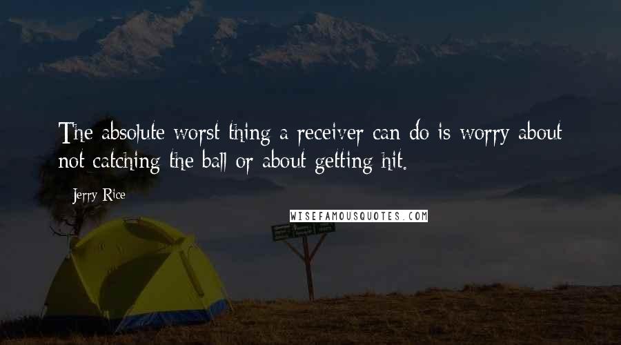 Jerry Rice Quotes: The absolute worst thing a receiver can do is worry about not catching the ball or about getting hit.