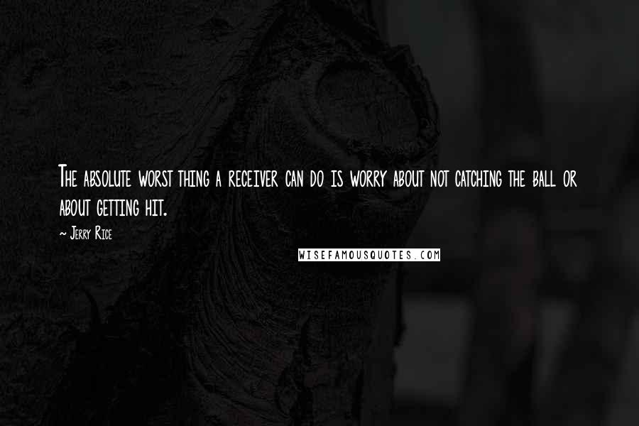 Jerry Rice Quotes: The absolute worst thing a receiver can do is worry about not catching the ball or about getting hit.