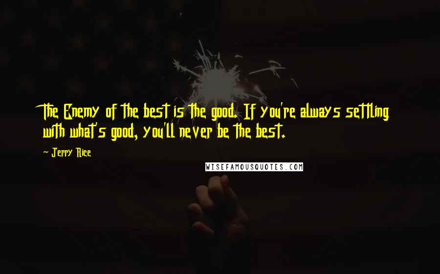 Jerry Rice Quotes: The Enemy of the best is the good. If you're always settling with what's good, you'll never be the best.