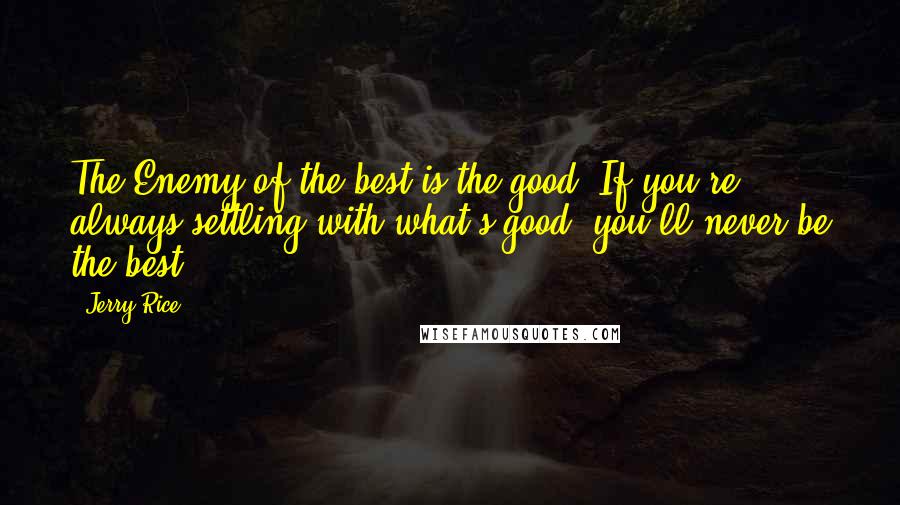 Jerry Rice Quotes: The Enemy of the best is the good. If you're always settling with what's good, you'll never be the best.