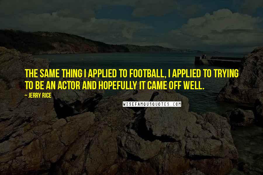 Jerry Rice Quotes: The same thing I applied to football, I applied to trying to be an actor and hopefully it came off well.