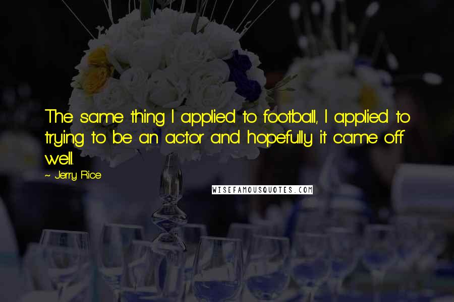 Jerry Rice Quotes: The same thing I applied to football, I applied to trying to be an actor and hopefully it came off well.