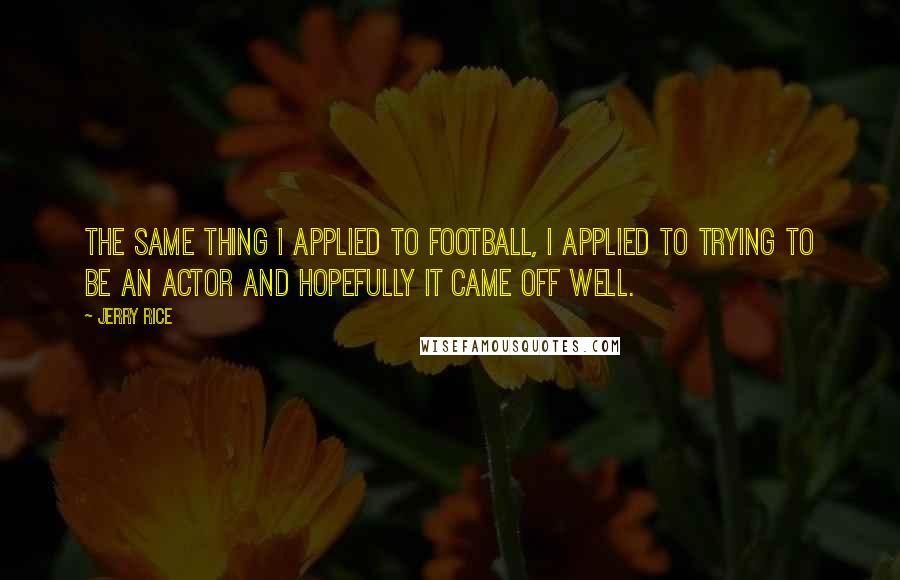 Jerry Rice Quotes: The same thing I applied to football, I applied to trying to be an actor and hopefully it came off well.