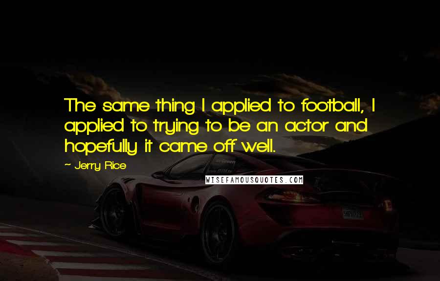 Jerry Rice Quotes: The same thing I applied to football, I applied to trying to be an actor and hopefully it came off well.