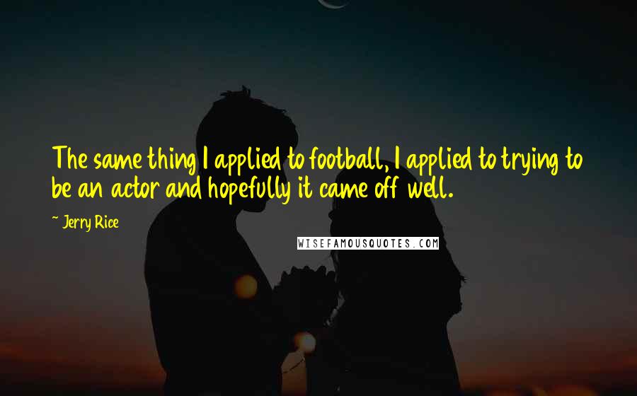 Jerry Rice Quotes: The same thing I applied to football, I applied to trying to be an actor and hopefully it came off well.