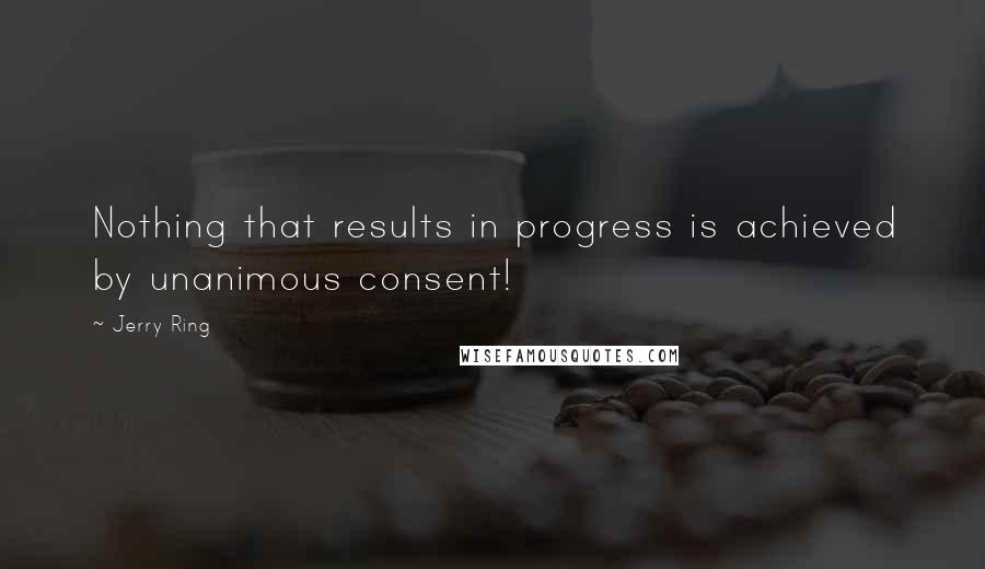 Jerry Ring Quotes: Nothing that results in progress is achieved by unanimous consent!