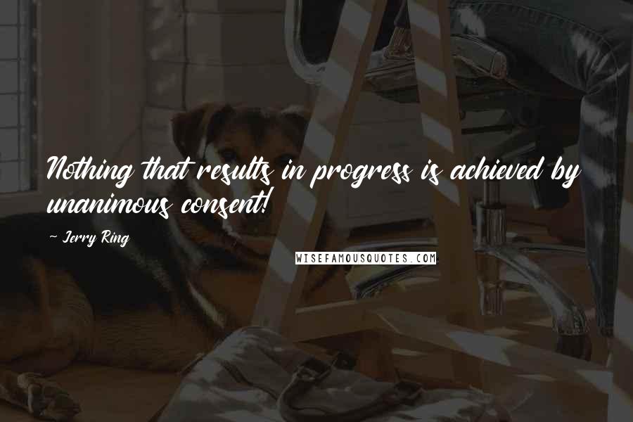 Jerry Ring Quotes: Nothing that results in progress is achieved by unanimous consent!