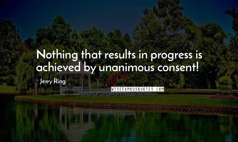 Jerry Ring Quotes: Nothing that results in progress is achieved by unanimous consent!