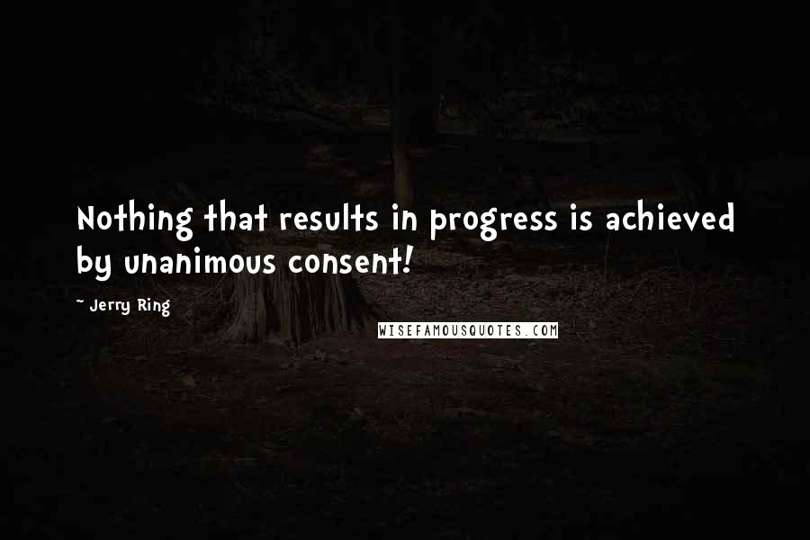 Jerry Ring Quotes: Nothing that results in progress is achieved by unanimous consent!