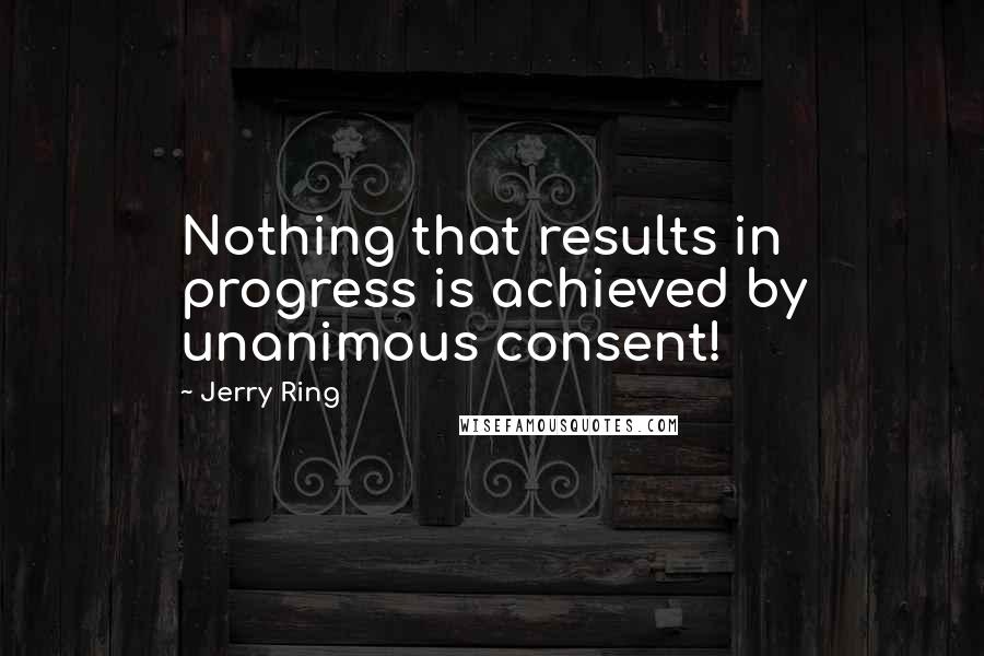 Jerry Ring Quotes: Nothing that results in progress is achieved by unanimous consent!