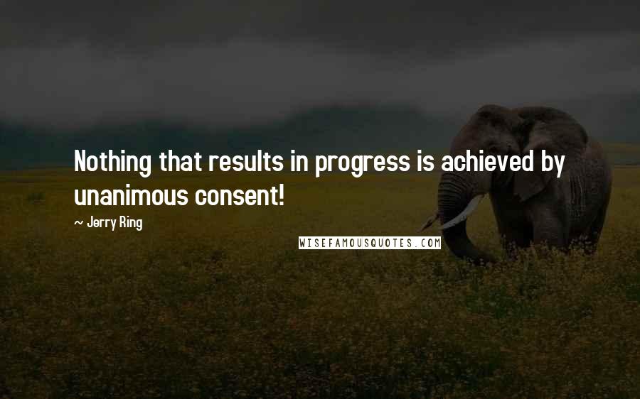 Jerry Ring Quotes: Nothing that results in progress is achieved by unanimous consent!