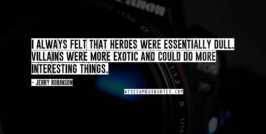 Jerry Robinson Quotes: I always felt that heroes were essentially dull. Villains were more exotic and could do more interesting things.