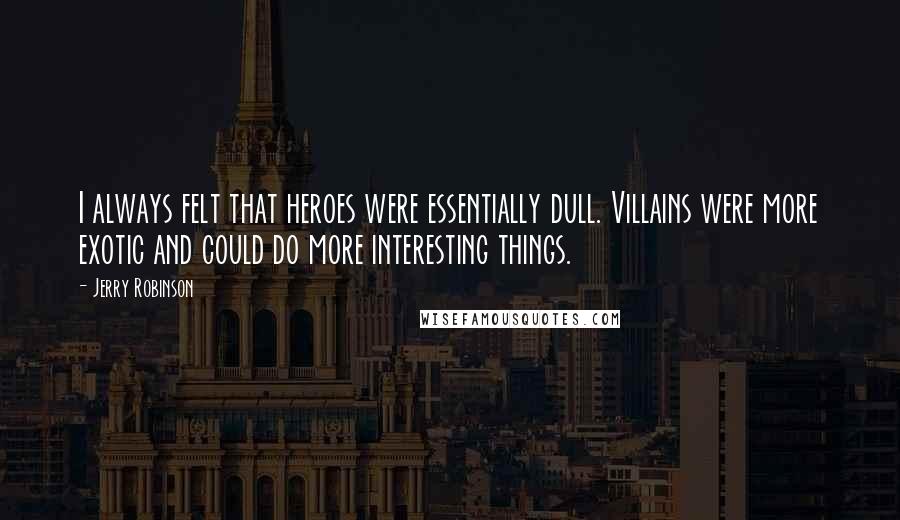 Jerry Robinson Quotes: I always felt that heroes were essentially dull. Villains were more exotic and could do more interesting things.
