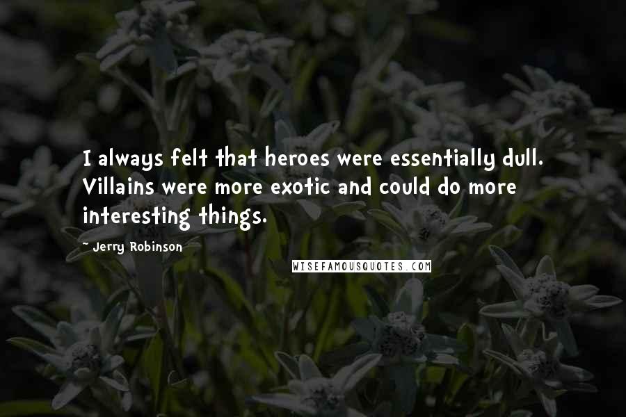Jerry Robinson Quotes: I always felt that heroes were essentially dull. Villains were more exotic and could do more interesting things.