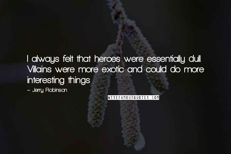 Jerry Robinson Quotes: I always felt that heroes were essentially dull. Villains were more exotic and could do more interesting things.