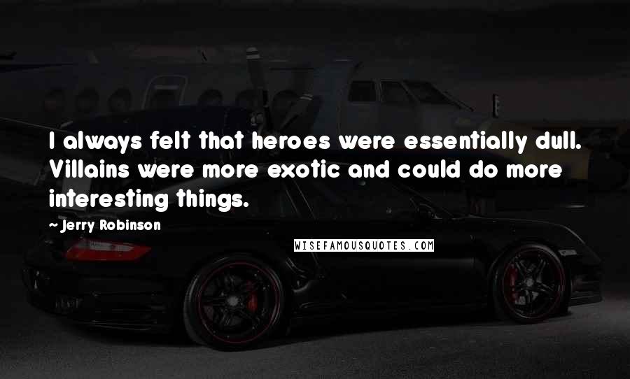 Jerry Robinson Quotes: I always felt that heroes were essentially dull. Villains were more exotic and could do more interesting things.